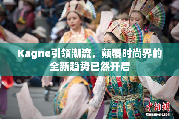 Kagne引领潮流，颠覆时尚界的全新趋势已然开启