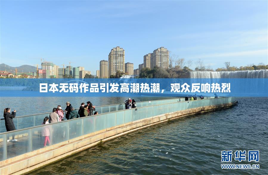 日本无码作品引发高潮热潮，观众反响热烈