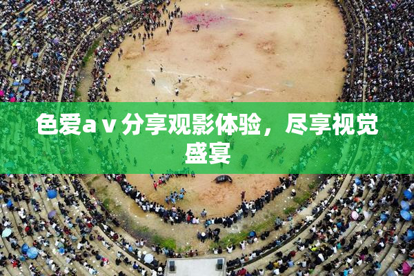 色爱aⅴ分享观影体验，尽享视觉盛宴