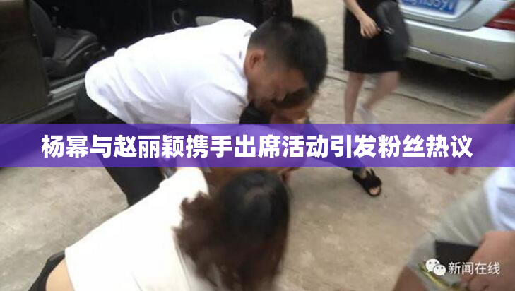 杨幂与赵丽颖携手出席活动引发粉丝热议