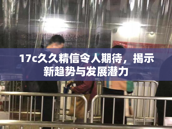17c久久精信令人期待，揭示新趋势与发展潜力