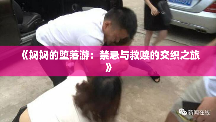 《妈妈的堕落游：禁忌与救赎的交织之旅》