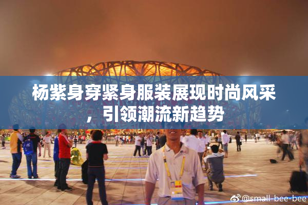 杨紫身穿紧身服装展现时尚风采，引领潮流新趋势