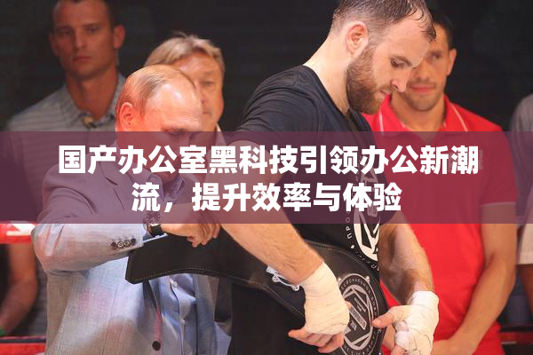 国产办公室黑科技引领办公新潮流，提升效率与体验