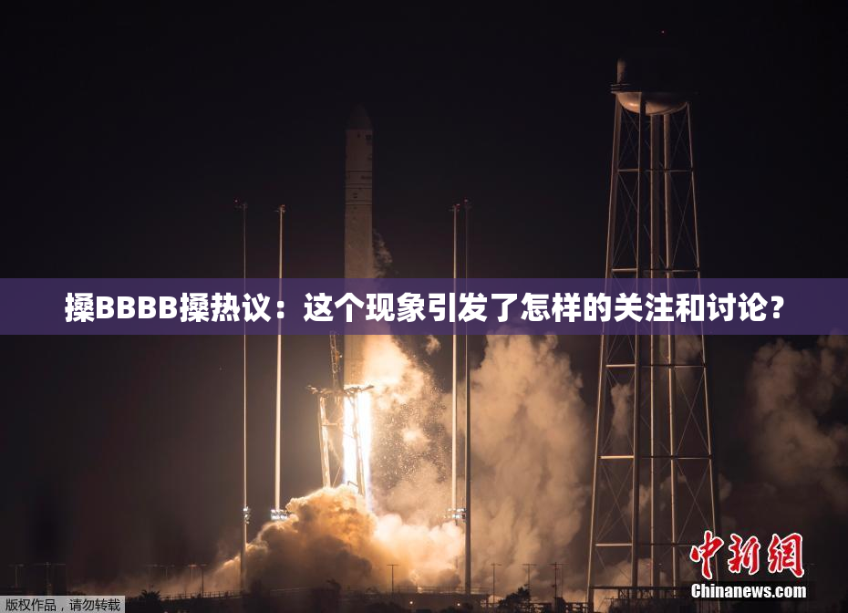 搡BBBB搡热议：这个现象引发了怎样的关注和讨论？