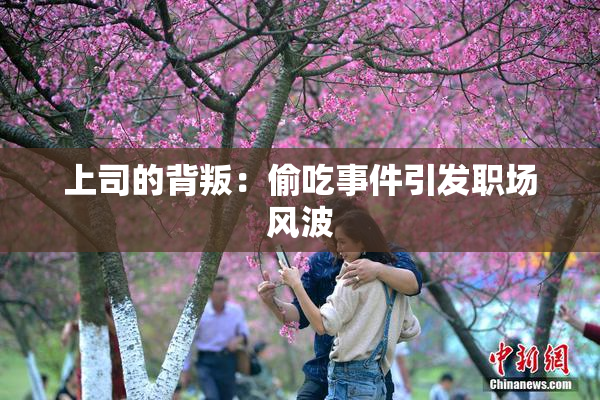上司的背叛：偷吃事件引发职场风波