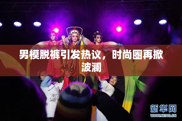 男模脱裤引发热议，时尚圈再掀波澜