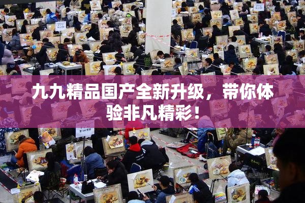 九九精品国产全新升级，带你体验非凡精彩！