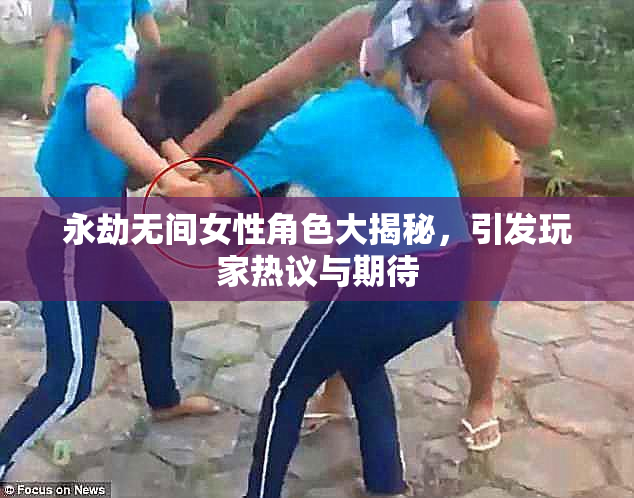 永劫无间女性角色大揭秘，引发玩家热议与期待
