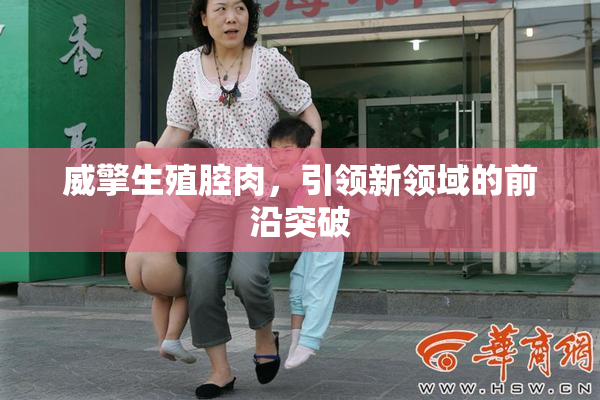 威擎生殖腔肉，引领新领域的前沿突破