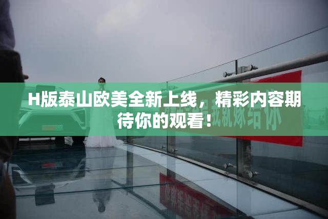 H版泰山欧美全新上线，精彩内容期待你的观看！