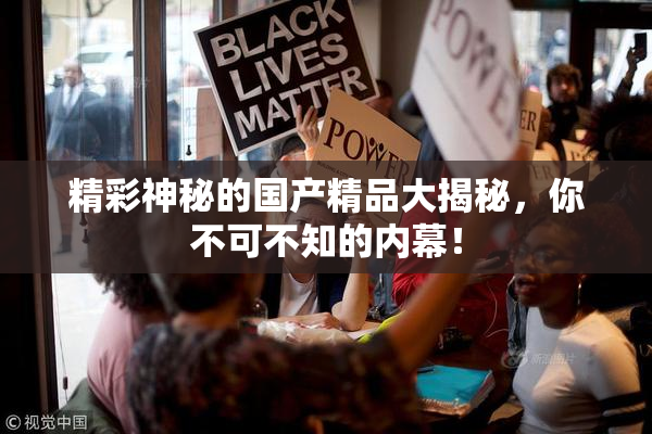 精彩神秘的国产精品大揭秘，你不可不知的内幕！