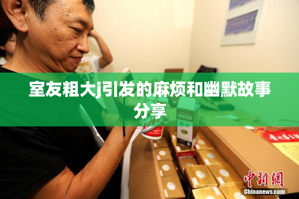室友粗大j引发的麻烦和幽默故事分享