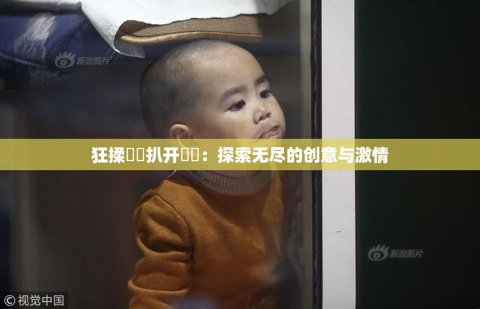 狂揉❌‌扒开❌‌：探索无尽的创意与激情