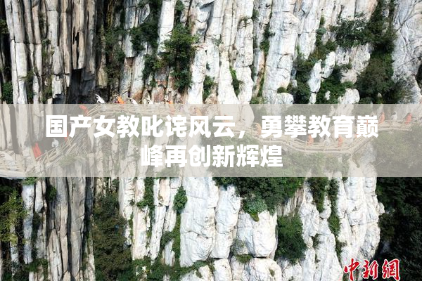 国产女教叱诧风云，勇攀教育巅峰再创新辉煌