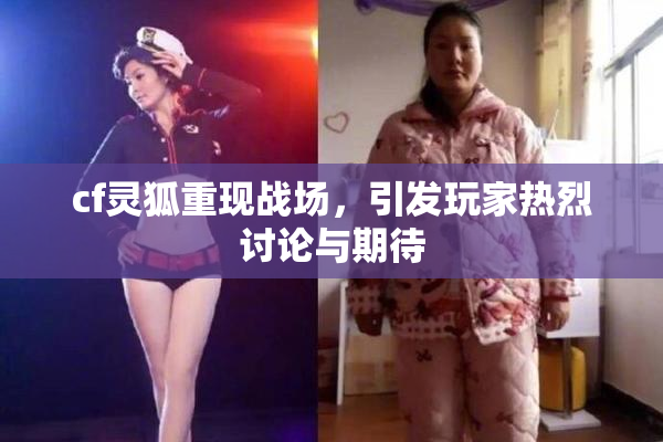 cf灵狐重现战场，引发玩家热烈讨论与期待