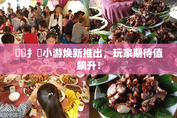 喿喿扌畐小游焕新推出，玩家期待值飙升！