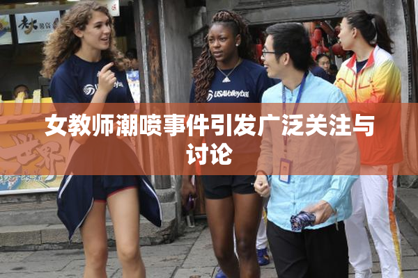 女教师潮喷事件引发广泛关注与讨论