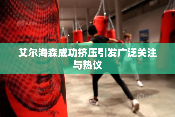 艾尔海森成功挤压引发广泛关注与热议