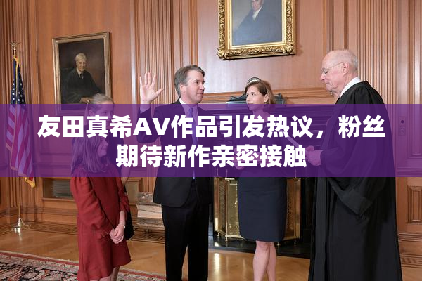 友田真希AV作品引发热议，粉丝期待新作亲密接触