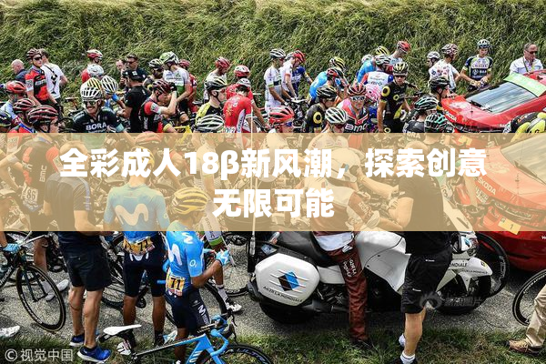 全彩成人18β新风潮，探索创意无限可能