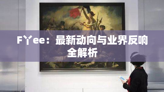 F丫ee：最新动向与业界反响全解析