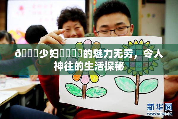 🔞少妇❌‌❌‌的魅力无穷，令人神往的生活探秘