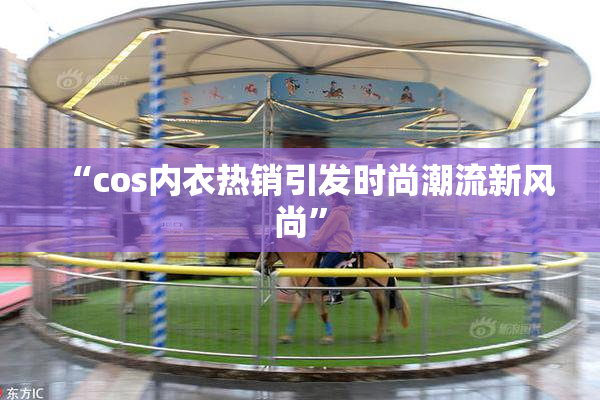 “cos内衣热销引发时尚潮流新风尚”