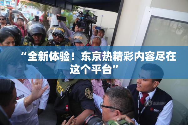 “全新体验！东京热精彩内容尽在这个平台”