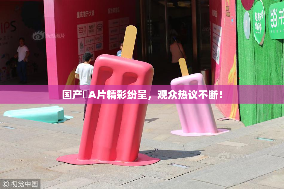 国产婬A片精彩纷呈，观众热议不断！