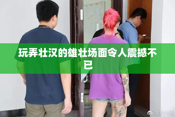 玩弄壮汉的雄壮场面令人震撼不已