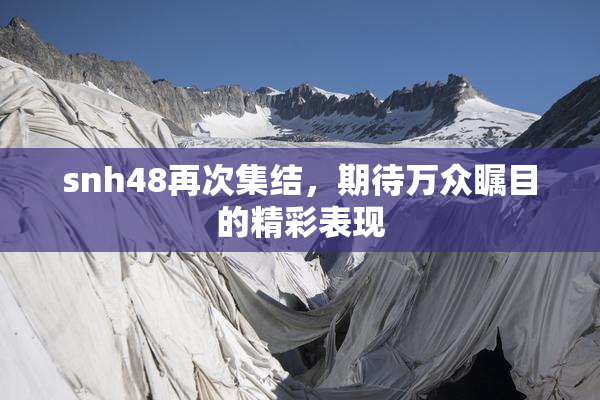 snh48再次集结，期待万众瞩目的精彩表现