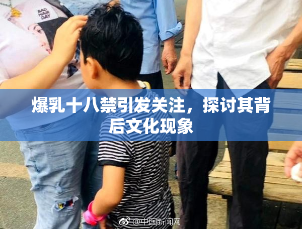 爆乳十八禁引发关注，探讨其背后文化现象
