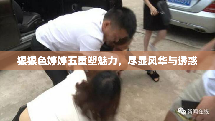 狠狠色婷婷五重塑魅力，尽显风华与诱惑