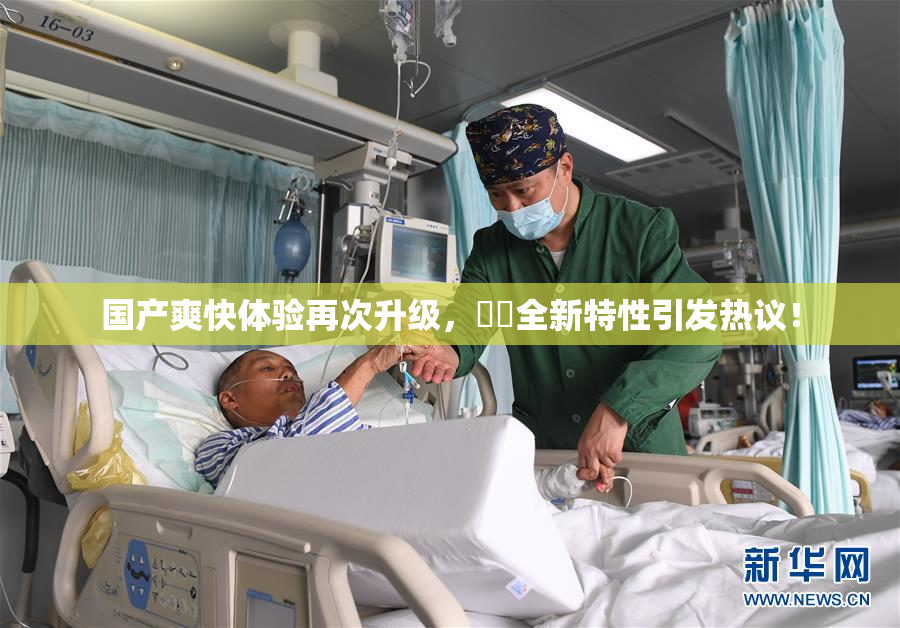 国产爽快体验再次升级，❌‌全新特性引发热议！