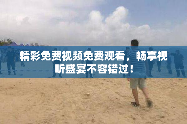 精彩免费视频免费观看，畅享视听盛宴不容错过！