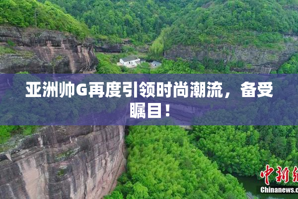 亚洲帅G再度引领时尚潮流，备受瞩目！