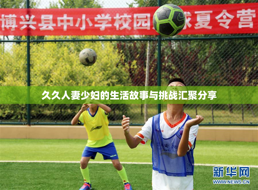 久久人妻少妇的生活故事与挑战汇聚分享