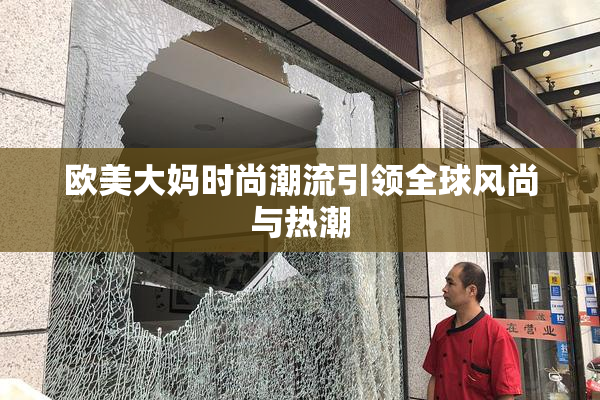 欧美大妈时尚潮流引领全球风尚与热潮