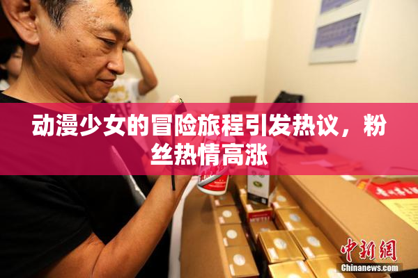 动漫少女的冒险旅程引发热议，粉丝热情高涨