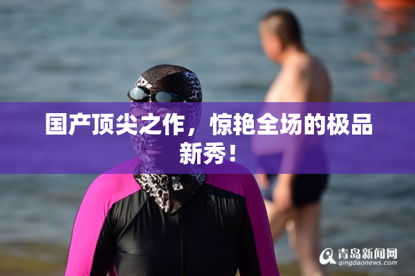 国产顶尖之作，惊艳全场的极品新秀！