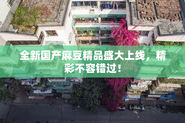 全新国产麻豆精品盛大上线，精彩不容错过！