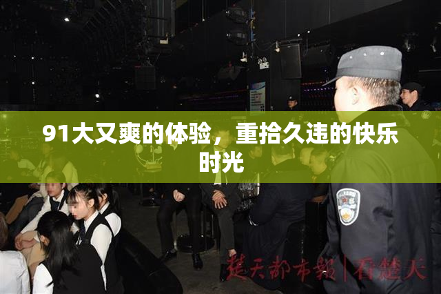 91大又爽的体验，重拾久违的快乐时光
