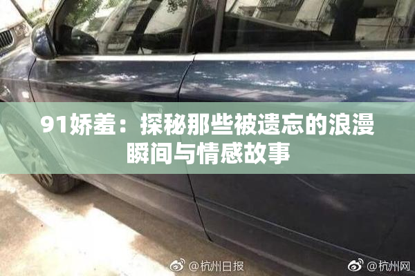 91娇羞：探秘那些被遗忘的浪漫瞬间与情感故事