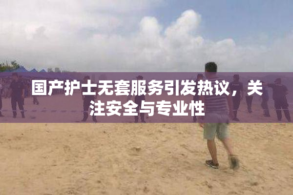 国产护士无套服务引发热议，关注安全与专业性