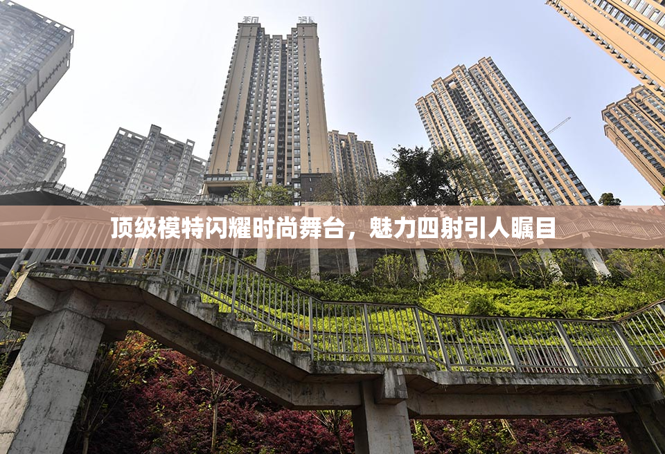 顶级模特闪耀时尚舞台，魅力四射引人瞩目