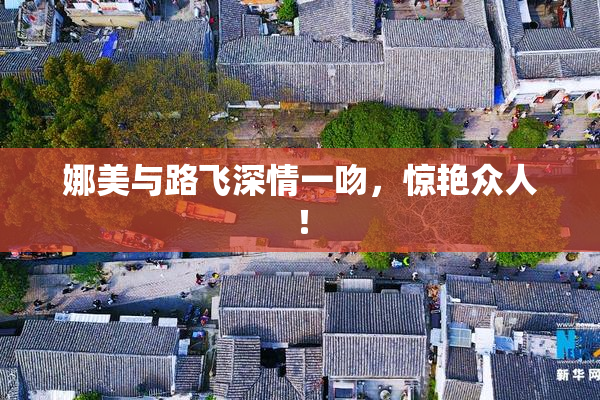 娜美与路飞深情一吻，惊艳众人！