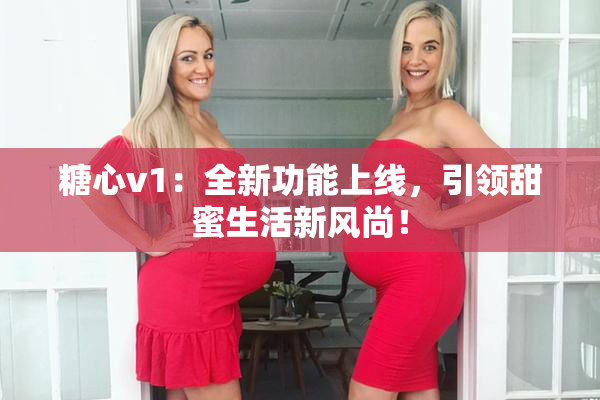糖心v1：全新功能上线，引领甜蜜生活新风尚！