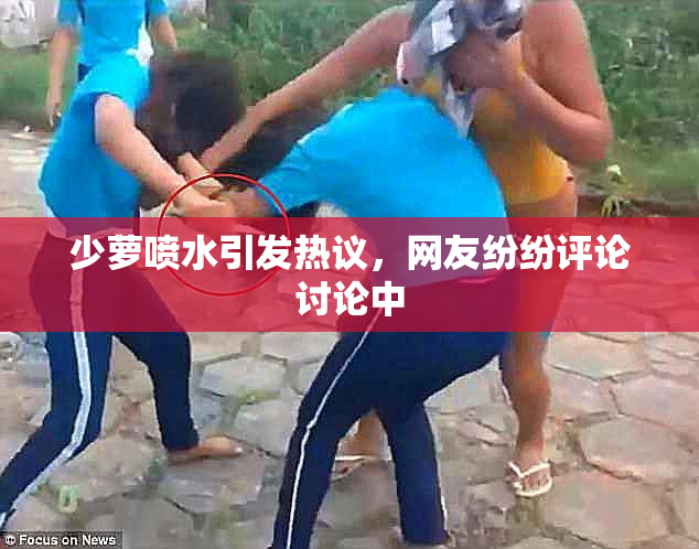 少萝喷水引发热议，网友纷纷评论讨论中