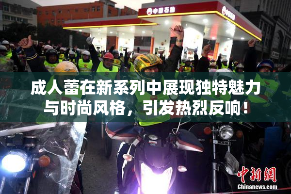 成人蕾在新系列中展现独特魅力与时尚风格，引发热烈反响！